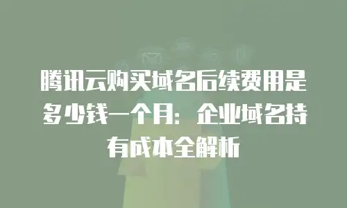 腾讯云购买域名后续费用是多少钱一个月：企业域名持有成本全解析