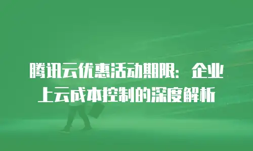 腾讯云优惠活动期限：企业上云成本控制的深度解析