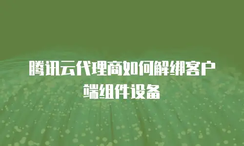 腾讯云代理商如何解绑客户端组件设备