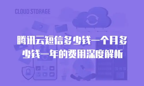 腾讯云短信多少钱一个月多少钱一年的费用深度解析