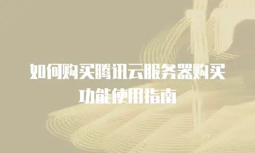 如何购买腾讯云服务器购买功能使用指南
