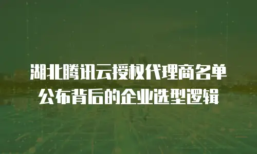 湖北腾讯云授权代理商名单公布背后的企业选型逻辑
