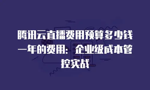 腾讯云直播费用预算多少钱一年的费用：企业级成本管控实战