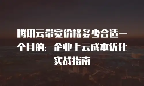 腾讯云带宽价格多少合适一个月的：企业上云成本优化实战指南