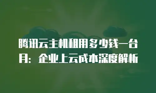 腾讯云主机租用多少钱一台月：企业上云成本深度解析