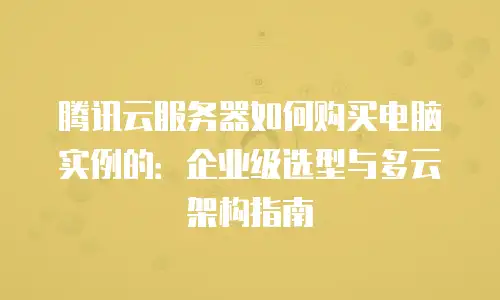 腾讯云服务器如何购买电脑实例的：企业级选型与多云架构指南