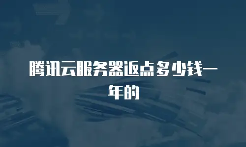腾讯云服务器返点多少钱一年的