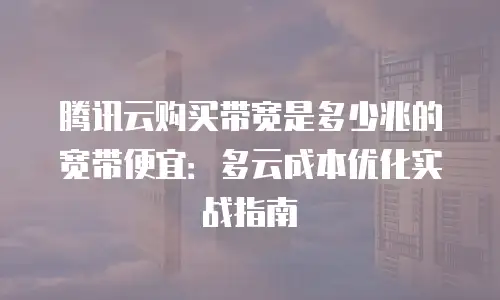 腾讯云购买带宽是多少兆的宽带便宜：多云成本优化实战指南