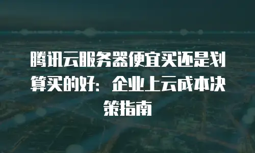 腾讯云服务器便宜买还是划算买的好：企业上云成本决策指南