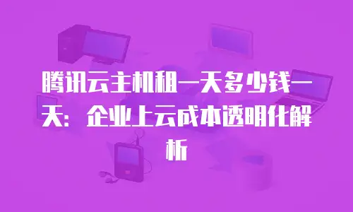 腾讯云主机租一天多少钱一天：企业上云成本透明化解析