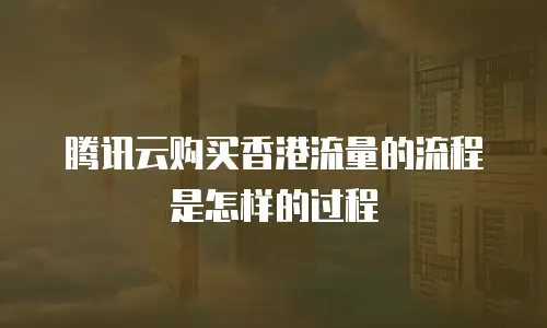 腾讯云购买香港流量的流程是怎样的过程