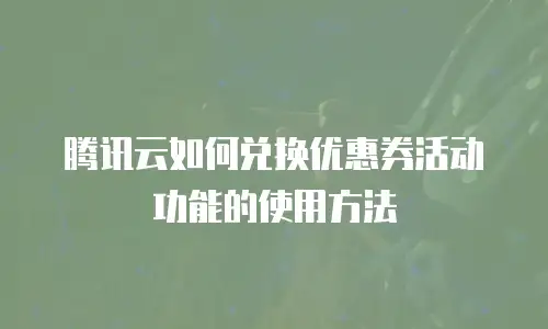 腾讯云如何兑换优惠券活动功能的使用方法