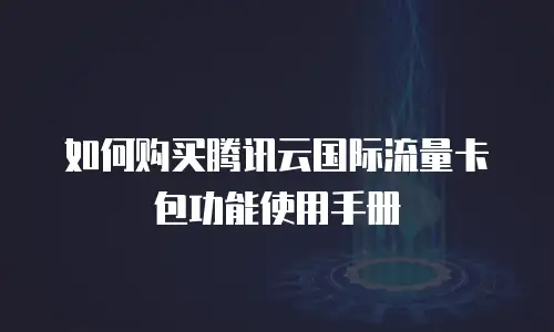 如何购买腾讯云国际流量卡包功能使用手册