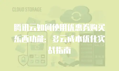 腾讯云如何使用优惠券购买东西功能：多云成本优化实战指南