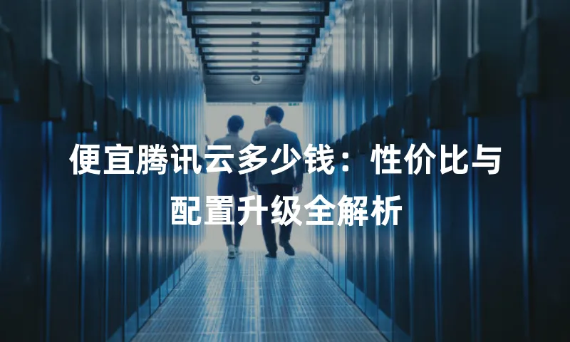 便宜腾讯云多少钱：性价比与配置升级全解析