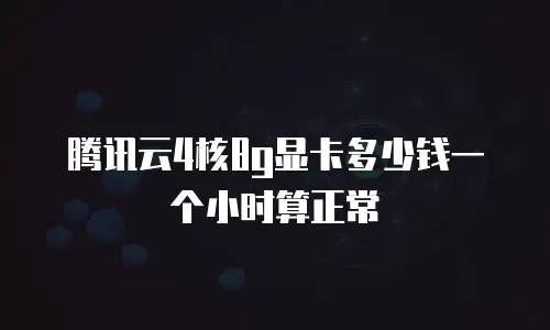 腾讯云4核8g显卡多少钱一个小时算正常