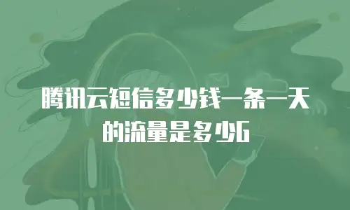 腾讯云短信多少钱一条一天的流量是多少G
