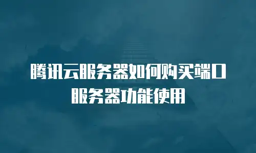腾讯云服务器如何购买端口服务器功能使用