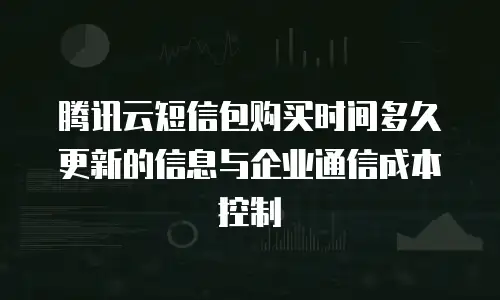 腾讯云短信包购买时间多久更新的信息与企业通信成本控制