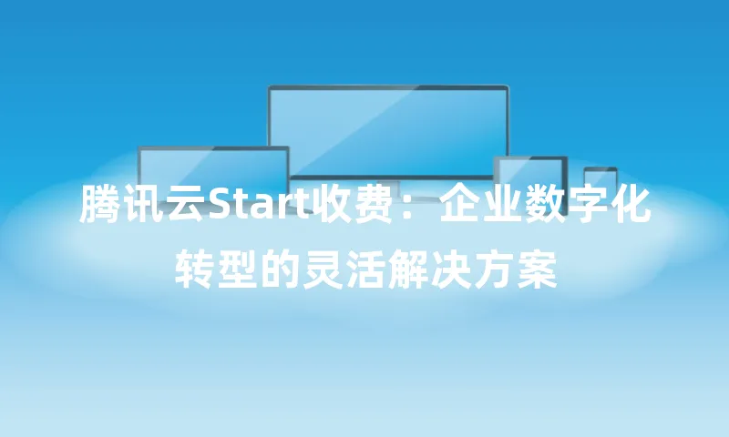 腾讯云Start收费：企业数字化转型的灵活解决方案