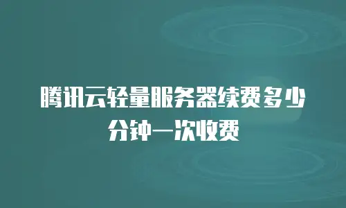 腾讯云轻量服务器续费多少分钟一次收费