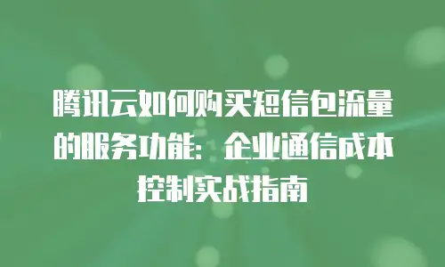 腾讯云如何购买短信包流量的服务功能：企业通信成本控制实战指南