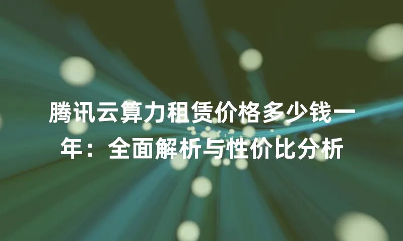 腾讯云算力租赁价格多少钱一年：全面解析与性价比分析