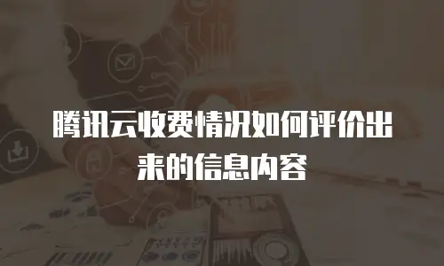腾讯云收费情况如何评价出来的信息内容