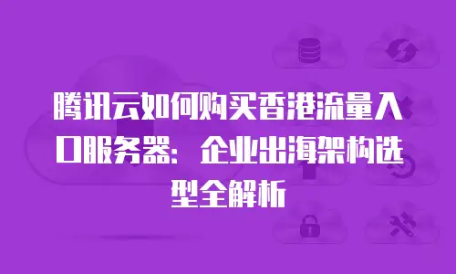腾讯云如何购买香港流量入口服务器：企业出海架构选型全解析