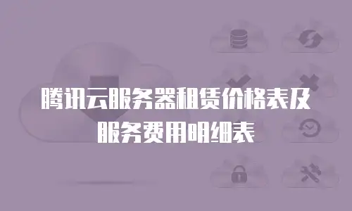 腾讯云服务器租赁价格表及服务费用明细表