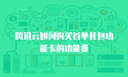 腾讯云如何购买首单礼包功能卡的功能费