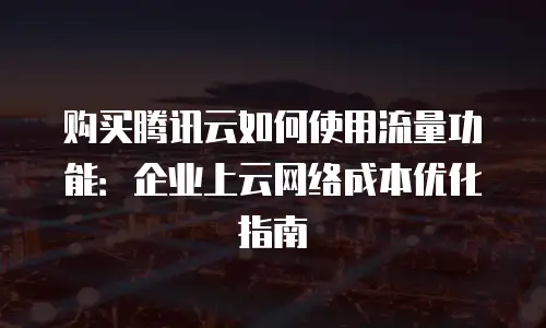 购买腾讯云如何使用流量功能：企业上云网络成本优化指南