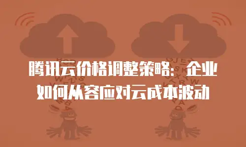 腾讯云价格调整策略：企业如何从容应对云成本波动