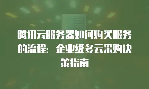 腾讯云服务器如何购买服务的流程：企业级多云采购决策指南