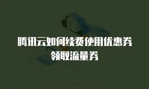 腾讯云如何续费使用优惠券领取流量券