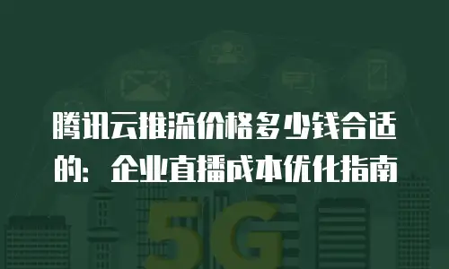 腾讯云推流价格多少钱合适的：企业直播成本优化指南