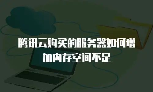腾讯云购买的服务器如何增加内存空间不足