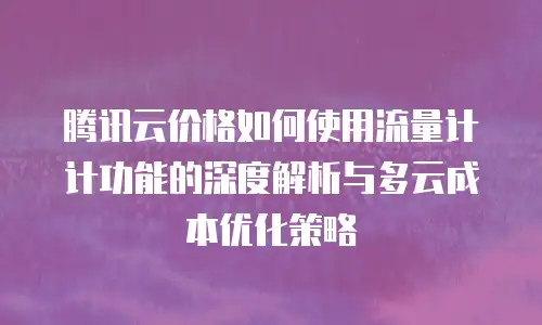 腾讯云价格如何使用流量计计功能的深度解析与多云成本优化策略