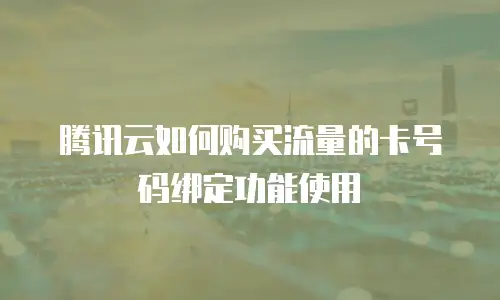 腾讯云如何购买流量的卡号码绑定功能使用