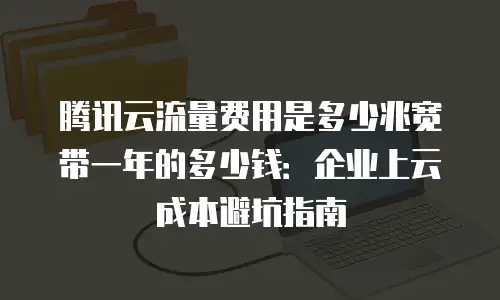 腾讯云流量费用是多少兆宽带一年的多少钱：企业上云成本避坑指南