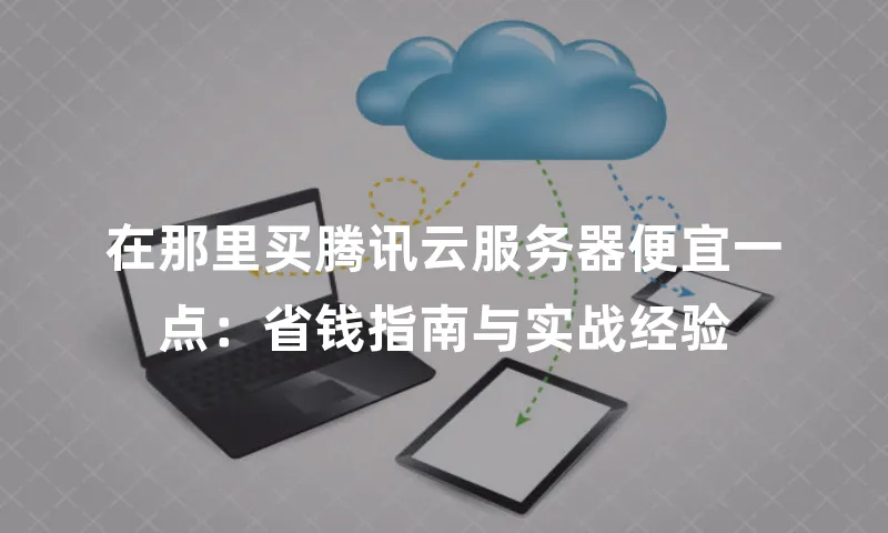 在那里买腾讯云服务器便宜一点：省钱指南与实战经验
