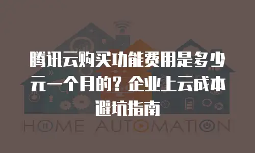 腾讯云购买功能费用是多少元一个月的？企业上云成本避坑指南