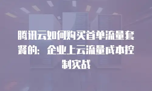 腾讯云如何购买首单流量套餐的：企业上云流量成本控制实战