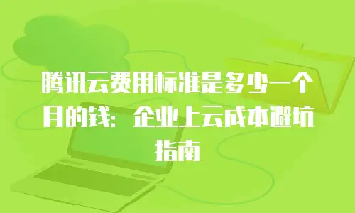 腾讯云费用标准是多少一个月的钱：企业上云成本避坑指南
