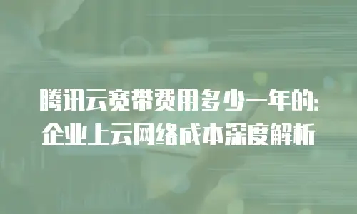 腾讯云宽带费用多少一年的：企业上云网络成本深度解析