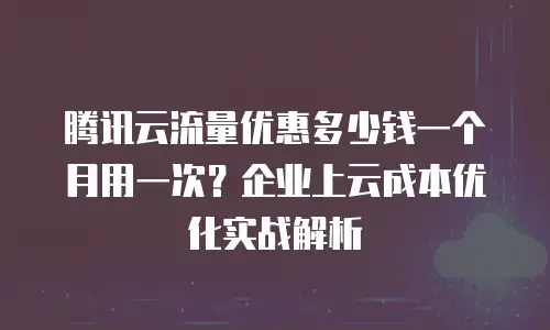 腾讯云流量优惠多少钱一个月用一次？企业上云成本优化实战解析