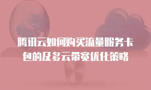 腾讯云如何购买流量服务卡包的及多云带宽优化策略