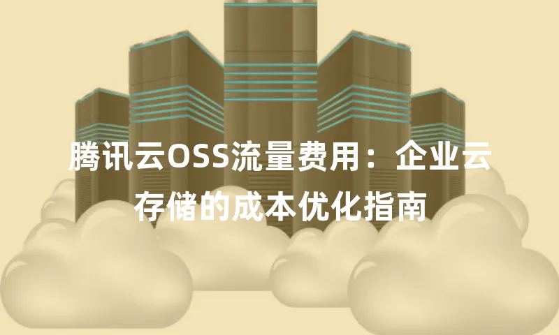 腾讯云OSS流量费用：企业云存储的成本优化指南