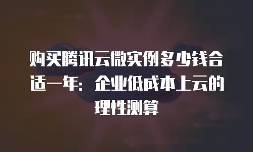 购买腾讯云微实例多少钱合适一年：企业低成本上云的理性测算