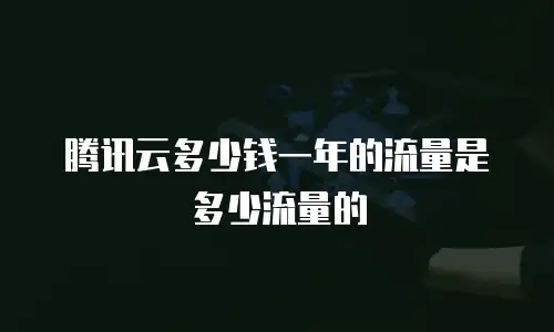 腾讯云多少钱一年的流量是多少流量的